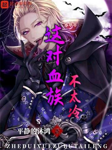 《这对血族不太冷》【全本】 平静的沐鸿-过目游 · 书漫游