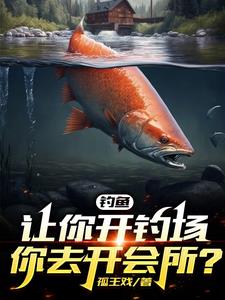 《钓鱼：让你开钓场，你去开会所？》【全本】 孤王戏-过目游 · 书漫游