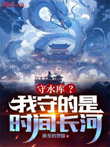《守水库？我守的是时间长河！》连载 (1-625章) 摘星的狸猫-过目游 · 书漫游