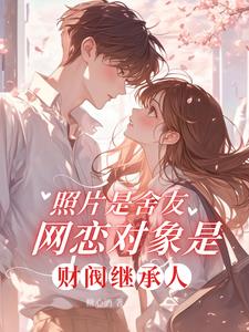 《照片是舍友网恋对象是财阀继承人》连载 (1-240章) 糖心酒-过目游 · 书漫游