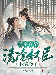 《通房有孕，清冷权臣不清冷了》【全本】 林丸子-过目游 · 书漫游