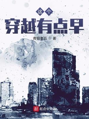 《这个穿越有点早》【全本】青铜老五-过目游 · 书漫游