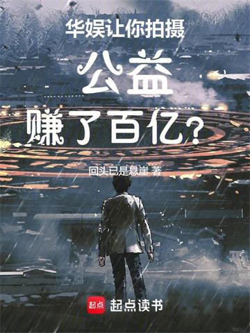 《华娱：让你拍摄公益，赚了百亿？》【全本】 回头已是悬崖-过目游 · 书漫游