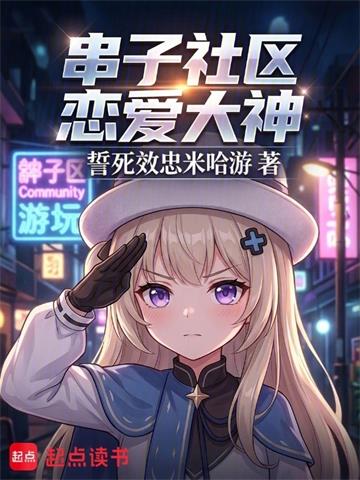 《串子社区恋爱大神》连载 (1-91章) 誓死效忠米哈游-过目游 · 书漫游
