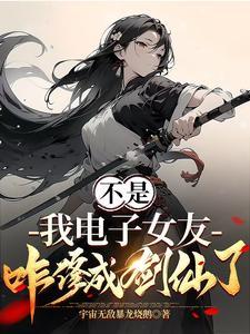 《不是，我电子女友咋修成剑仙了》连载 (1-1111章) 宇宙无敌暴龙烧鹅-过目游 · 书漫游