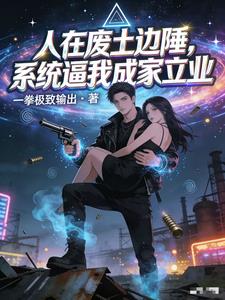《人在废土边陲，系统逼我成家立业》连载 (1-547章) 一拳极致输出-过目游 · 书漫游