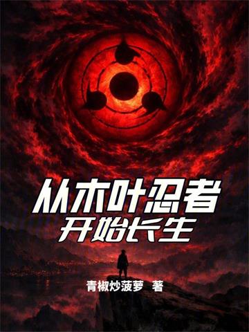 《从木叶忍者开始长生》连载 (1-255章) 青椒炒菠萝-过目游 · 书漫游