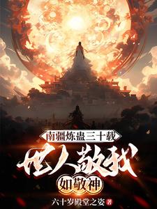 《南疆炼蛊三十载，世人敬我如敬神》连载 (1-1392章) 六十岁殿堂之姿-过目游 · 书漫游
