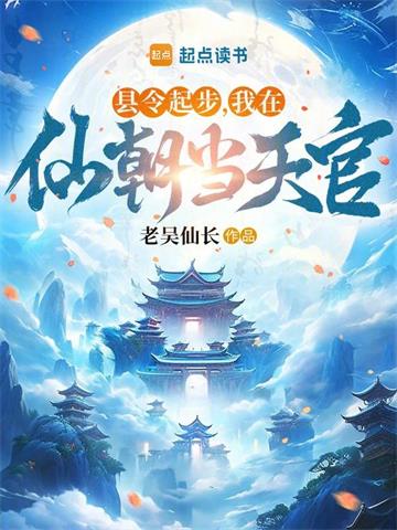 《县令起步，我在仙朝当天官》连载 (1-1044章) 老吴仙长-过目游 · 书漫游