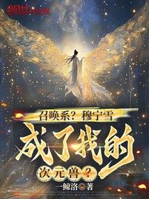 《召唤系？穆宁雪成了我的次元兽？》连载 (1-221章) 一鲸洛-过目游 · 书漫游