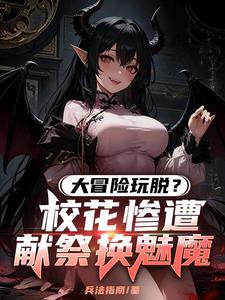 《大冒险玩脱？校花惨遭献祭换魅魔》连载 (1-466章) 兵法指南-过目游 · 书漫游