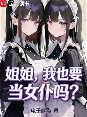 《姐姐，我也要一起当女仆吗？》连载 (1-312章) 电子熊猫-过目游 · 书漫游