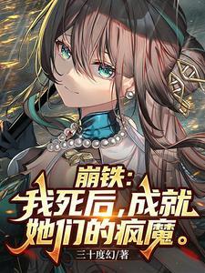《崩铁：我死后，成就她们的疯魔》连载 (1-598章) 三十度幻-过目游 · 书漫游