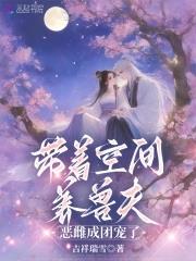 《带着空间养兽夫，恶雌成团宠了》连载 (1-1138章) 吉祥瑞雪-过目游 · 书漫游