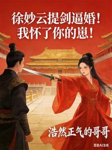 《徐妙云提剑逼婚！我怀了你的崽！》连载 (1-356章) 浩然正气的哥哥-过目游 · 书漫游