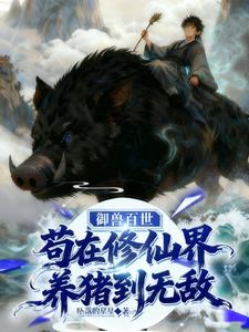 《御兽百世，苟在修仙界养猪到无敌》连载 (1-723章) 坠落的星星-过目游 · 书漫游