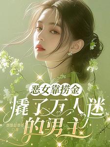 《恶女靠捞金，撬了万人迷的男主》连载 (1-597章) 墨墨是墨爷-过目游 · 书漫游