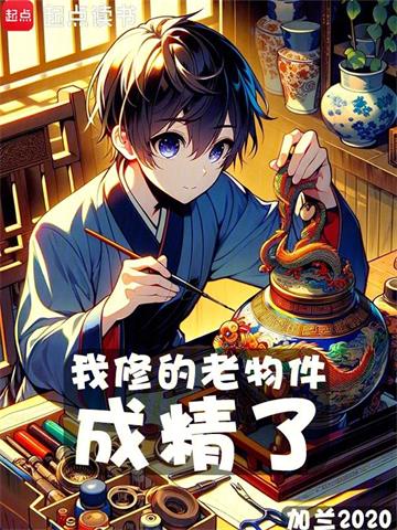 《我修的老物件成精了》连载 (1-893章) 加兰2020-过目游 · 书漫游