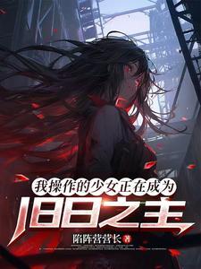 《我操作的少女正在成为旧日之主》连载 (1-393章) 陷阵营营长-过目游 · 书漫游