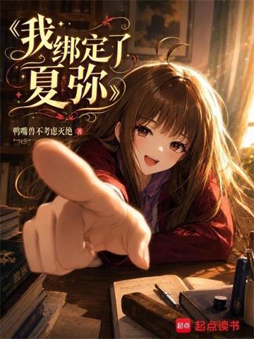 《我绑定了夏弥》连载 (1-201章) 鸭嘴兽不考虑灭绝-过目游 · 书漫游