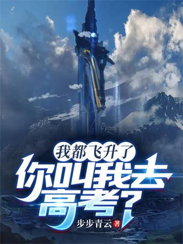 《我都飞升了，你叫我去高考？》连载 (1-2124章) 步步青云-过目游 · 书漫游