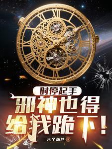 《时停起手，邪神也得给我跪下！》连载 (1-1119章) 六个葫芦-过目游 · 书漫游
