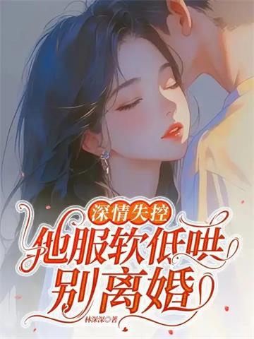《深情失控，他服软低哄别离婚》连载 (1-484章) 林深深-过目游 · 书漫游
