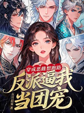 《穿成恶雌想跑路，反派逼我当团宠》连载 (1-999章) 五月晨夏-过目游 · 书漫游