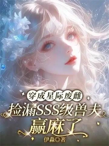 《穿成星际废雌，捡漏SSS级兽夫赢麻了》连载 (1-447章) 伊淼-过目游 · 书漫游