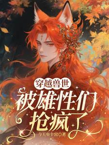 《穿越兽世，被雄性们抢疯了》连载 (1-401章) 今天垒个窝-过目游 · 书漫游