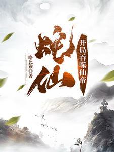 《蛇仙：开局吞噬仙帝》连载 (1-2220章) 咯比猴-过目游 · 书漫游