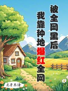 《被全网黑后，我靠种地爆红全网》连载 (1-796章) 龙芽草-过目游 · 书漫游