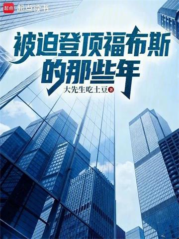 《被迫登顶福布斯的那些年》连载 (1-493章) 大先生吃土豆-过目游 · 书漫游