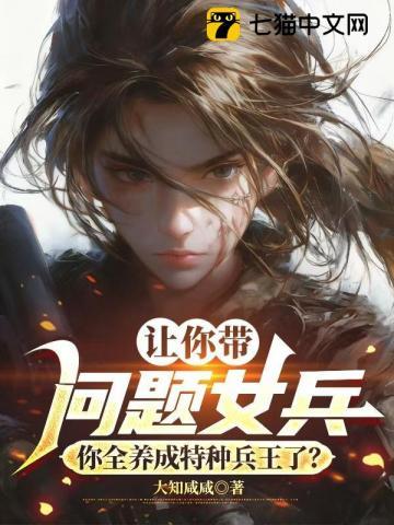 《让你带问题女兵，你全养成特种兵王了？》连载 (1-823章) 大知咸咸-过目游 · 书漫游