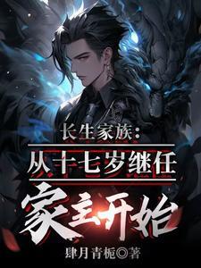 《长生家族，从十七岁成为家主开始》连载 (1-921章) 肆月青栀-过目游 · 书漫游
