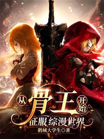 《从骨王开始征服综漫世界》连载 (1-61章) 鹅城大学生-过目游 · 书漫游