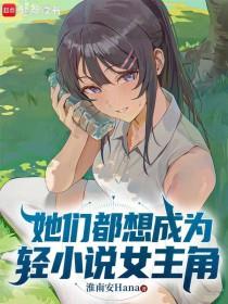 《她们都想成为轻小说女主角》连载 (1-270章) 淮南安Hana-过目游 · 书漫游