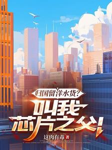《归国留洋水货？叫我芯片之父！》连载 (1-476章) 这肉有毒-过目游 · 书漫游