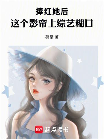 《捧红她后，这个影帝上综艺糊口》连载 (1-96章) 葆星-过目游 · 书漫游