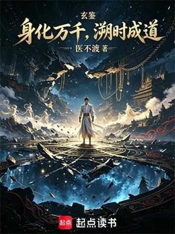 《玄鉴：身化万千，溯时成道》连载 (1-88章) 医不渡-过目游 · 书漫游