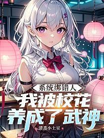 《系统绑错人，我被校花养成了武神》连载 (1-360章) 清蒸小土豆-过目游 · 书漫游
